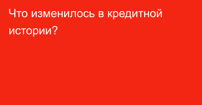 Что изменилось в кредитной истории?