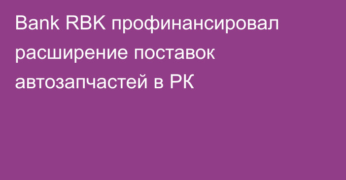 Bank RBK профинансировал расширение поставок автозапчастей в РК