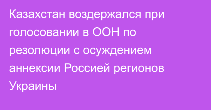 Казахстан воздержался при голосовании в ООН по резолюции с осуждением аннексии Россией регионов Украины