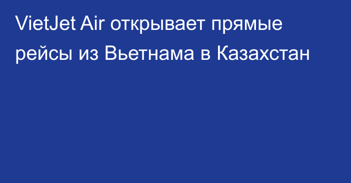 VietJet Air открывает прямые рейсы из Вьетнама в Казахстан