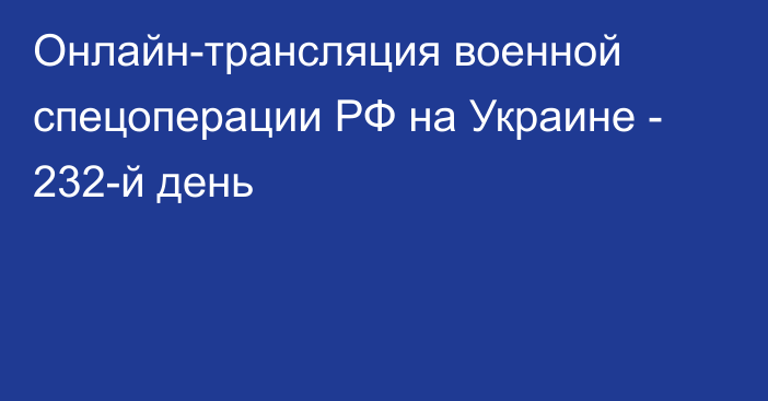 Онлайн-трансляция военной спецоперации РФ на Украине - 232-й день