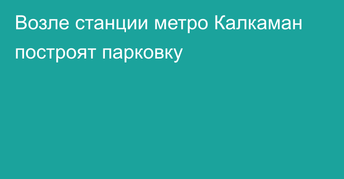 Возле станции метро Калкаман построят парковку