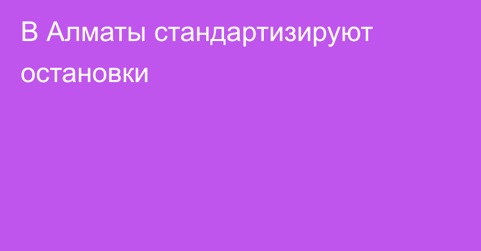 В Алматы стандартизируют остановки