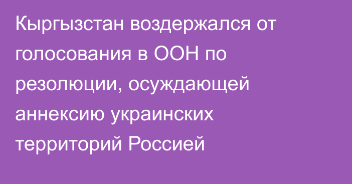 Кыргызстан воздержался от голосования в ООН по резолюции, осуждающей аннексию украинских территорий Россией