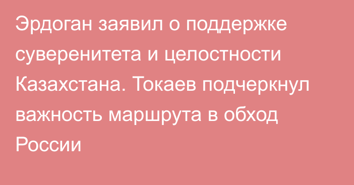 Эрдоган заявил о поддержке суверенитета и целостности Казахстана. Токаев подчеркнул важность маршрута в обход России