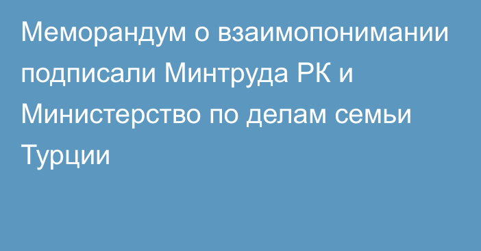 Меморандум о взаимопонимании подписали Минтруда РК и Министерство по делам семьи Турции