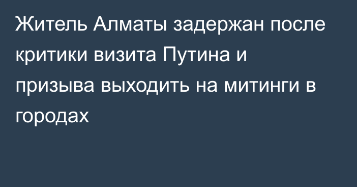 Житель Алматы задержан после критики визита Путина и призыва выходить на митинги в городах