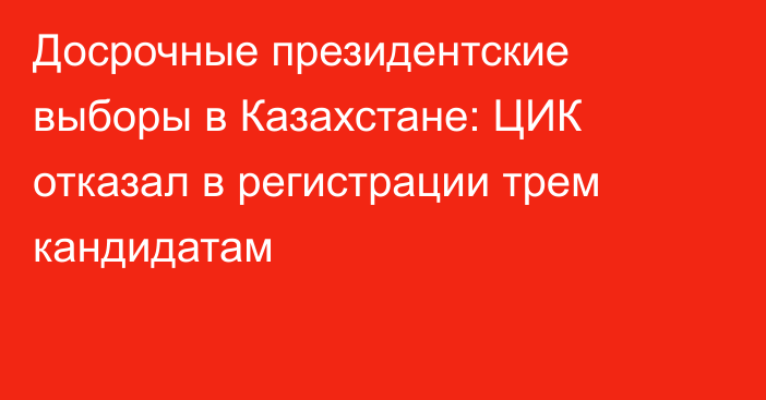 Досрочные президентские выборы в Казахстане: ЦИК отказал в регистрации трем кандидатам