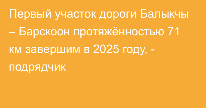 Первый участок дороги Балыкчы – Барскоон протяжённостью 71 км завершим в 2025 году, - подрядчик