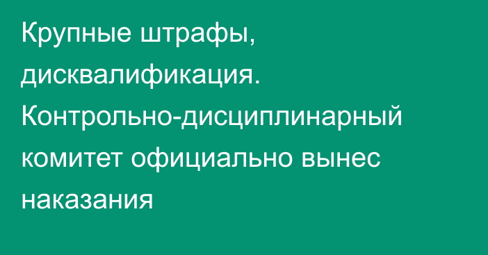 Крупные штрафы, дисквалификация. Контрольно-дисциплинарный комитет официально вынес наказания