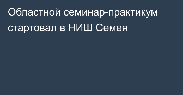 Областной семинар-практикум стартовал в НИШ Семея