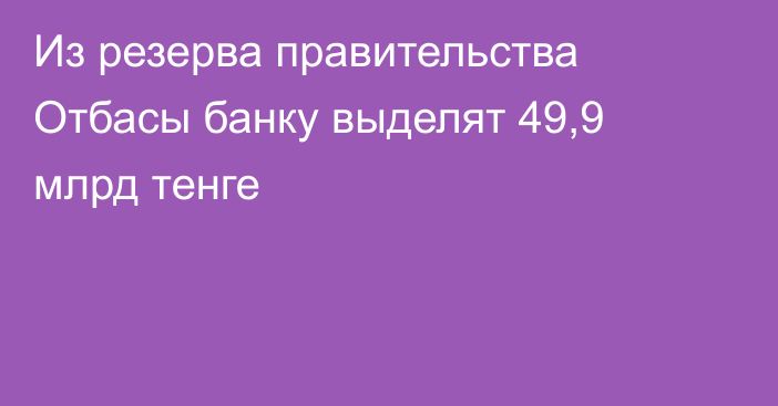 Из резерва правительства Отбасы банку выделят 49,9 млрд тенге