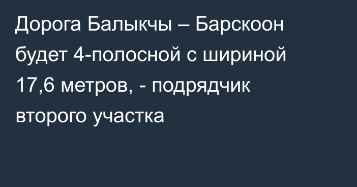 Дорога Балыкчы – Барскоон будет 4-полосной с шириной 17,6 метров, - подрядчик второго участка