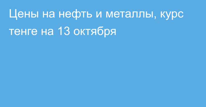 Цены на нефть и металлы, курс тенге на 13 октября