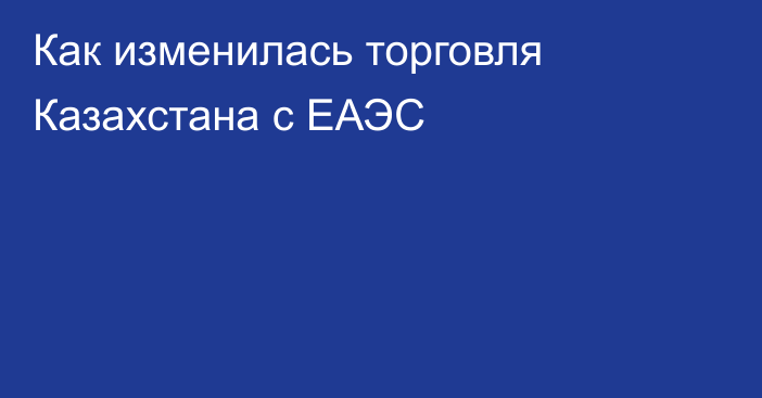 Как изменилась торговля Казахстана с ЕАЭС