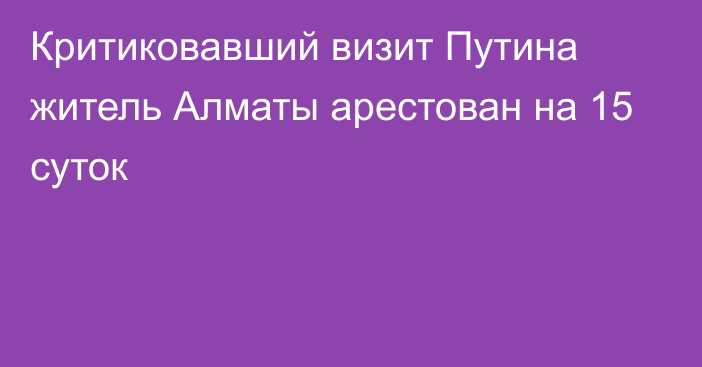 Критиковавший визит Путина житель Алматы арестован на 15 суток