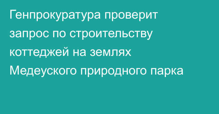 Генпрокуратура проверит запрос по строительству коттеджей на землях Медеуского природного парка