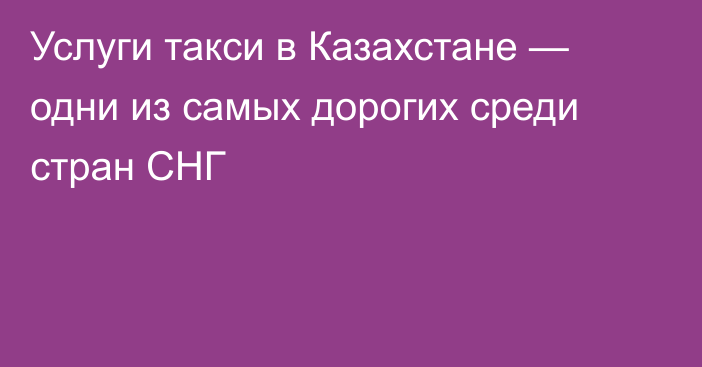 Услуги такси в Казахстане — одни из самых дорогих среди стран СНГ