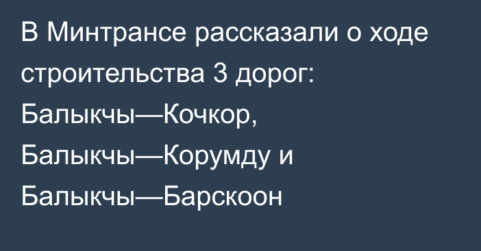 В Минтрансе рассказали о ходе строительства 3 дорог: Балыкчы—Кочкор, Балыкчы—Корумду и Балыкчы—Барскоон 