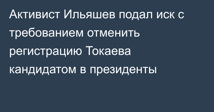 Активист Ильяшев подал иск с требованием отменить регистрацию Токаева кандидатом в президенты