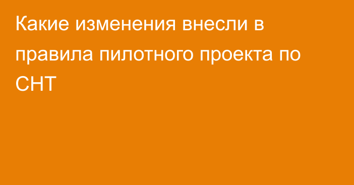 Какие изменения внесли в правила пилотного проекта по СНТ