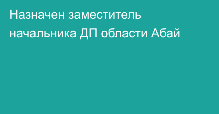 Назначен заместитель начальника ДП области Абай