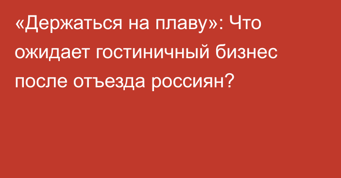 «Держаться на плаву»: Что ожидает гостиничный бизнес после отъезда россиян?