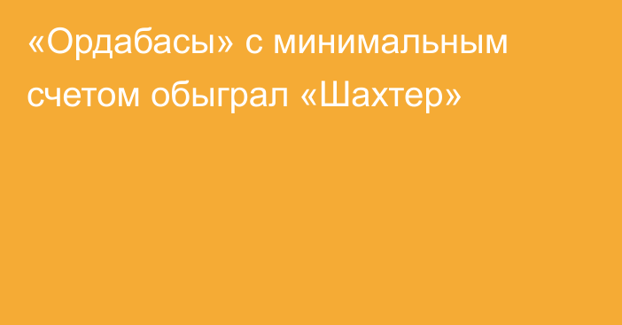 «Ордабасы» с минимальным счетом обыграл «Шахтер»