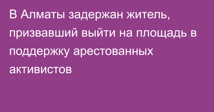 В Алматы задержан житель, призвавший выйти на площадь в поддержку арестованных активистов