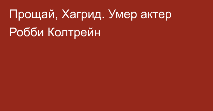 Прощай, Хагрид. Умер актер Робби Колтрейн