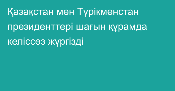 Қазақстан мен Түрікменстан президенттері шағын құрамда келіссөз жүргізді