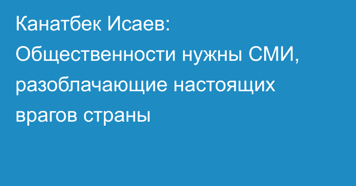 Канатбек Исаев: Общественности нужны СМИ, разоблачающие настоящих врагов страны