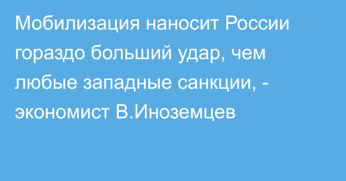 Мобилизация наносит России гораздо больший удар, чем любые западные санкции, - экономист В.Иноземцев