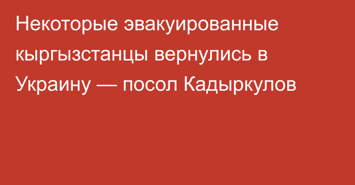 Некоторые эвакуированные кыргызстанцы вернулись в Украину — посол Кадыркулов