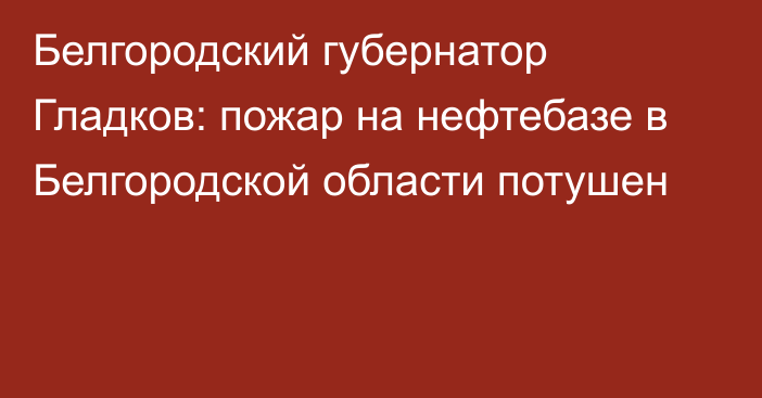 Белгородский губернатор Гладков: пожар на нефтебазе в Белгородской области потушен