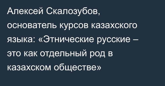 Алексей Скалозубов, основатель курсов казахского языка: «Этнические русские – это как отдельный род в казахском обществе»