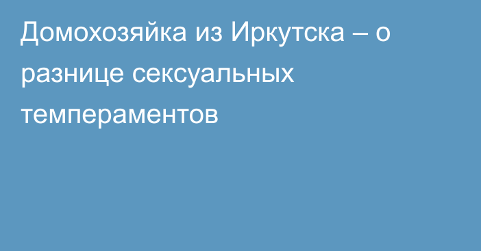 Домохозяйка из Иркутска – о разнице сексуальных темпераментов