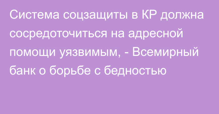 Система соцзащиты в КР должна сосредоточиться на адресной помощи уязвимым, - Всемирный банк о борьбе с бедностью