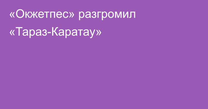 «Окжетпес» разгромил «Тараз-Каратау»