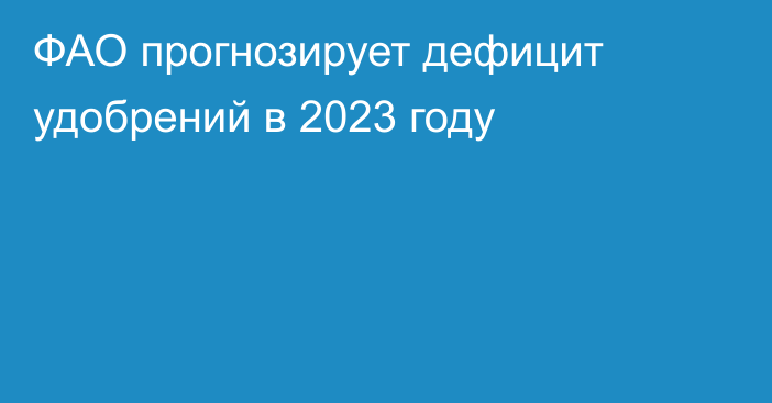 ФАО прогнозирует дефицит удобрений в 2023 году