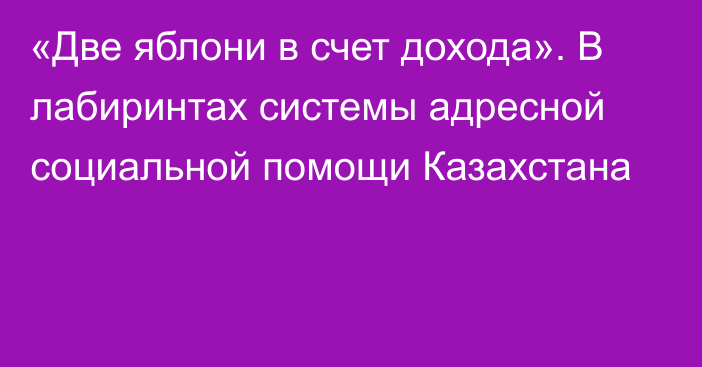 «Две яблони в счет дохода». В лабиринтах системы адресной социальной помощи Казахстана