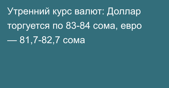 Утренний курс валют: Доллар торгуется по 83-84 сома, евро — 81,7-82,7 сома