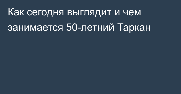 Как сегодня выглядит и чем занимается 50-летний Таркан