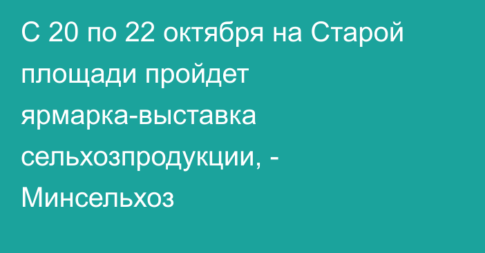 С 20 по 22 октября на Старой площади пройдет ярмарка-выставка сельхозпродукции, - Минсельхоз