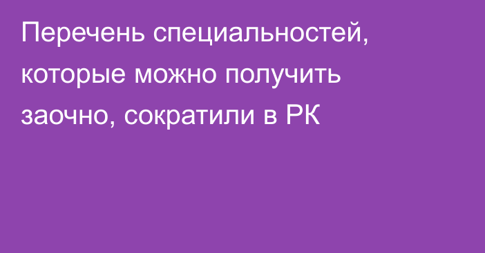 Перечень специальностей, которые можно получить заочно, сократили в РК