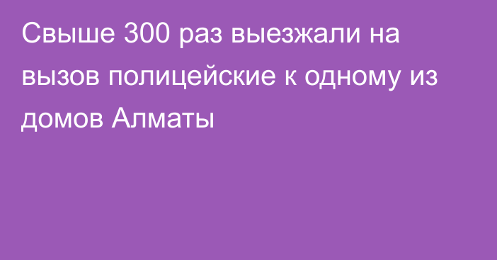 Свыше 300 раз выезжали на вызов полицейские к одному из домов Алматы