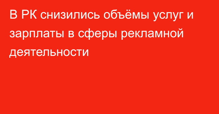 В РК снизились объёмы услуг и зарплаты в сферы рекламной деятельности