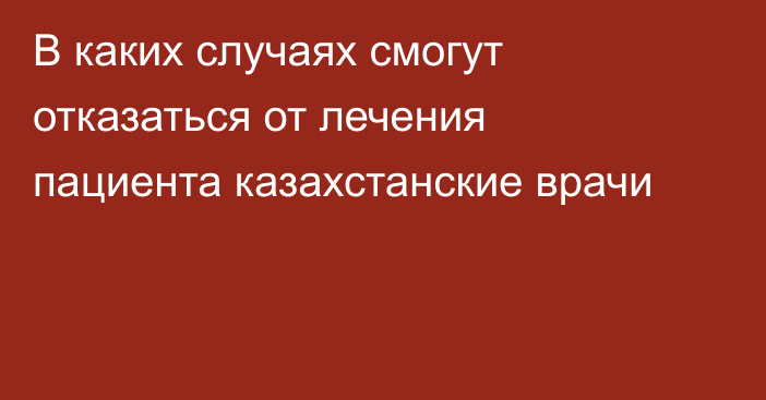 В каких случаях смогут отказаться от лечения пациента казахстанские врачи