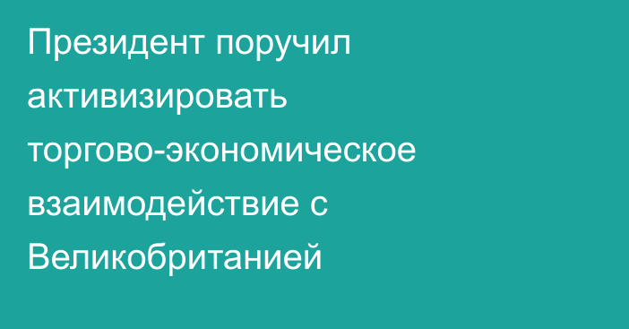 Президент поручил активизировать торгово-экономическое взаимодействие с Великобританией