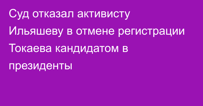 Суд отказал активисту Ильяшеву в отмене регистрации Токаева кандидатом в президенты